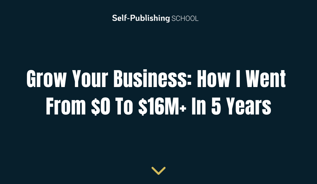 Grow Your Business: How I Went From $0 To $16M+  In 5 Years