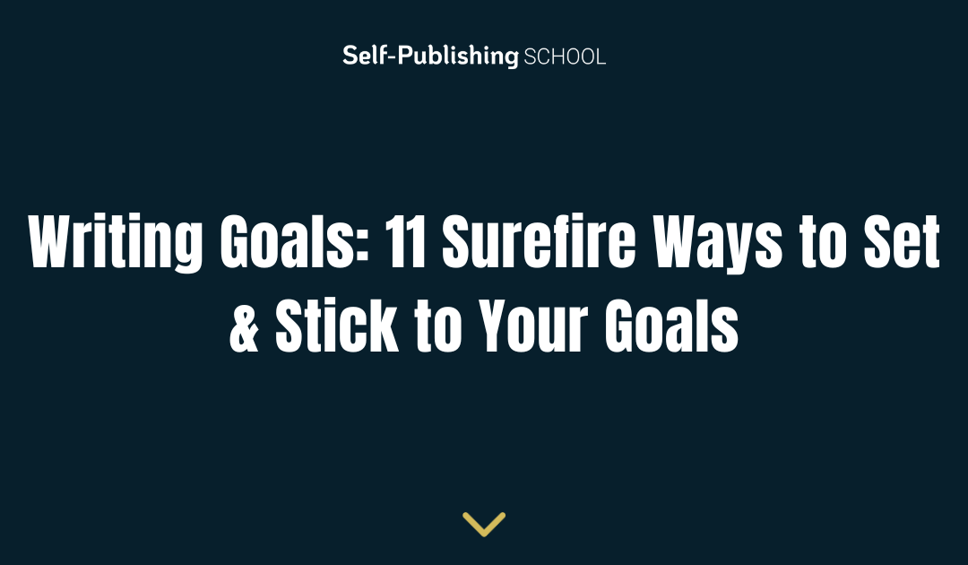 Writing Goals: 11 Surefire Ways to Set & Stick to Your Goals