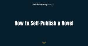 How to Self-Publish a Novel: A Start to Finish Guide