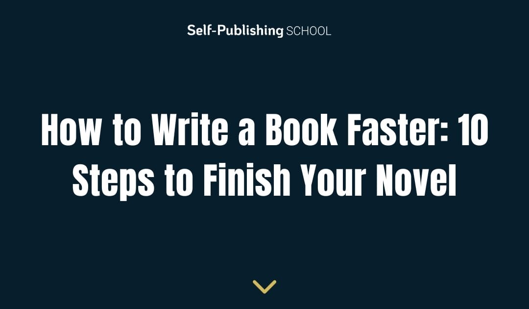 How to Write a Book Faster: 10 Steps to Finish Your Novel