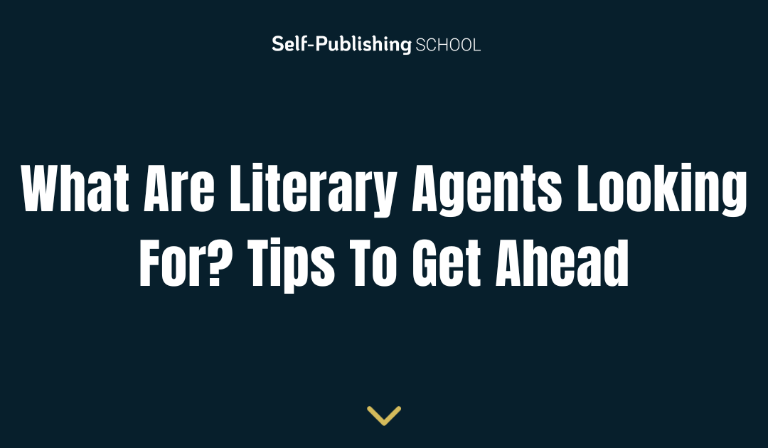 What Are Literary Agents Looking For? 11 Tips To Get Ahead