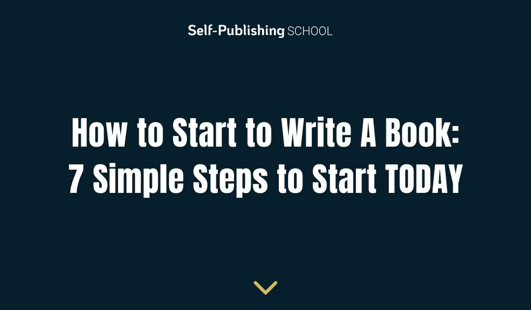 How to Start to Write A Book: 7 Simple Steps to Start TODAY