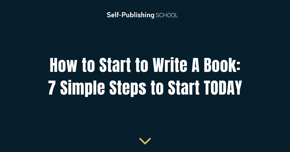 How to Start to Write A Book: 7 Simple Steps to Start TODAY