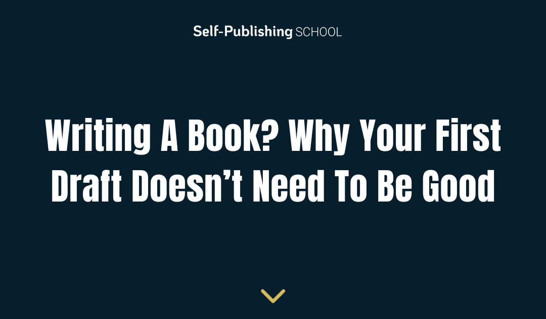 Writing A Book? Why Your First Draft Doesn’t Need To Be Good